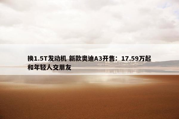 换1.5T发动机 新款奥迪A3开售：17.59万起和年轻人交朋友