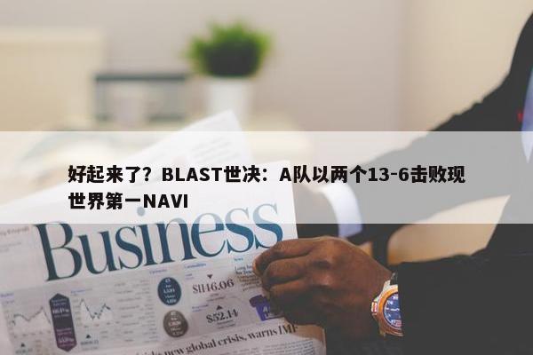 好起来了？BLAST世决：A队以两个13-6击败现世界第一NAVI