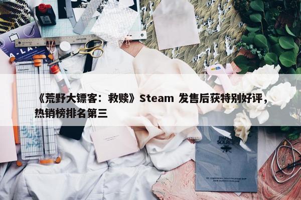 《荒野大镖客：救赎》Steam 发售后获特别好评，热销榜排名第三