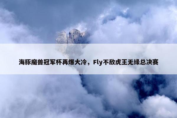 海豚魔兽冠军杯再爆大冷，Fly不敌虎王无缘总决赛