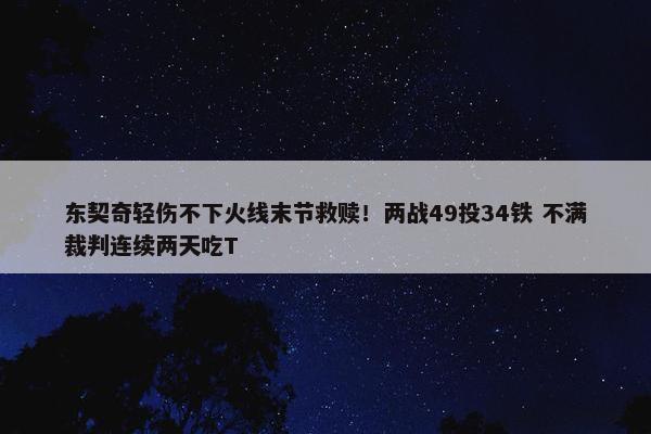 东契奇轻伤不下火线末节救赎！两战49投34铁 不满裁判连续两天吃T