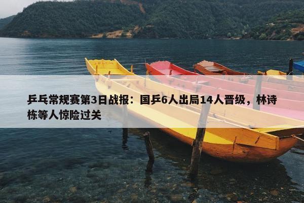 乒乓常规赛第3日战报：国乒6人出局14人晋级，林诗栋等人惊险过关