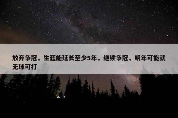 放弃争冠，生涯能延长至少5年，继续争冠，明年可能就无球可打