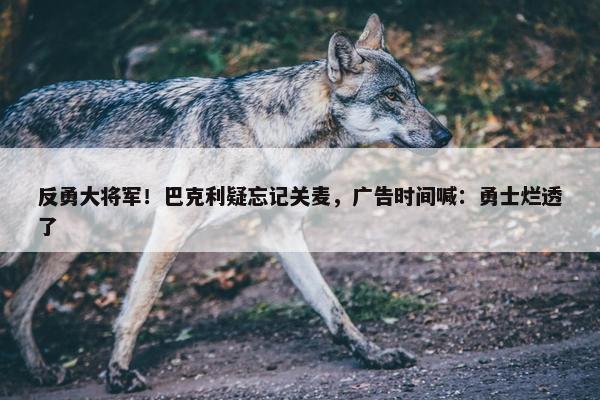 反勇大将军！巴克利疑忘记关麦，广告时间喊：勇士烂透了