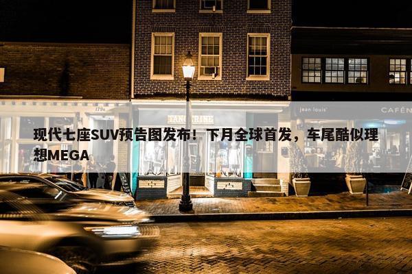 现代七座SUV预告图发布！下月全球首发，车尾酷似理想MEGA