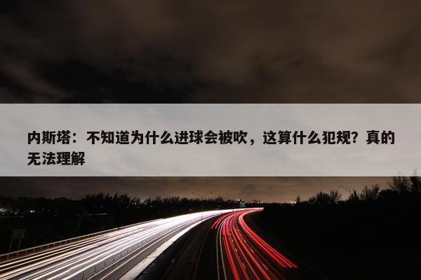 内斯塔：不知道为什么进球会被吹，这算什么犯规？真的无法理解