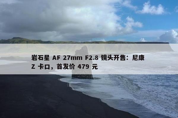 岩石星 AF 27mm F2.8 镜头开售：尼康 Z 卡口，首发价 479 元