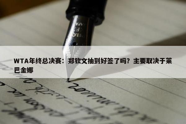 WTA年终总决赛：郑钦文抽到好签了吗？主要取决于莱巴金娜