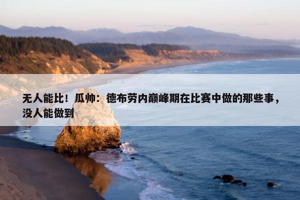 无人能比！瓜帅：德布劳内巅峰期在比赛中做的那些事，没人能做到