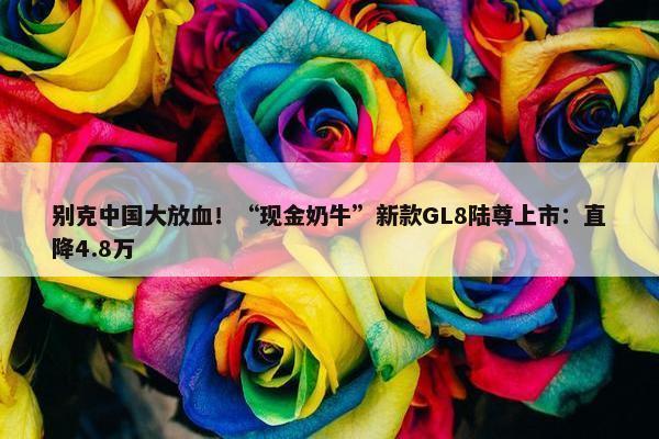 别克中国大放血！“现金奶牛”新款GL8陆尊上市：直降4.8万