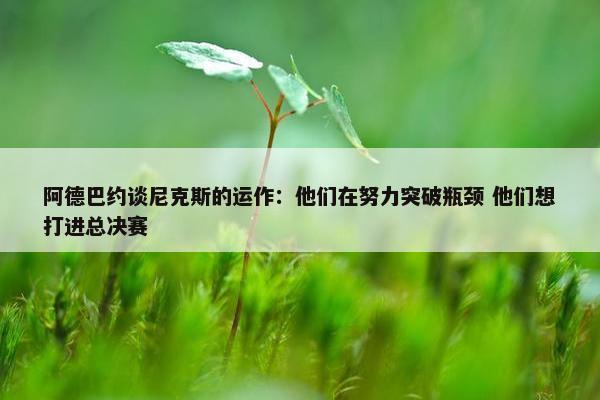 阿德巴约谈尼克斯的运作：他们在努力突破瓶颈 他们想打进总决赛