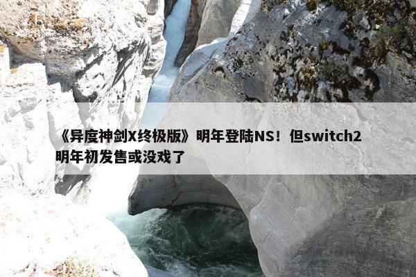 《异度神剑X终极版》明年登陆NS！但switch2明年初发售或没戏了