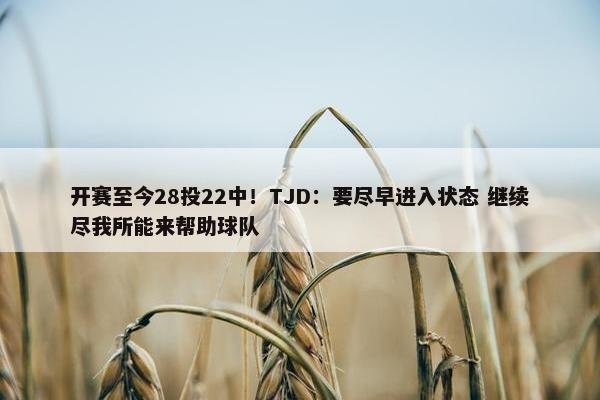 开赛至今28投22中！TJD：要尽早进入状态 继续尽我所能来帮助球队