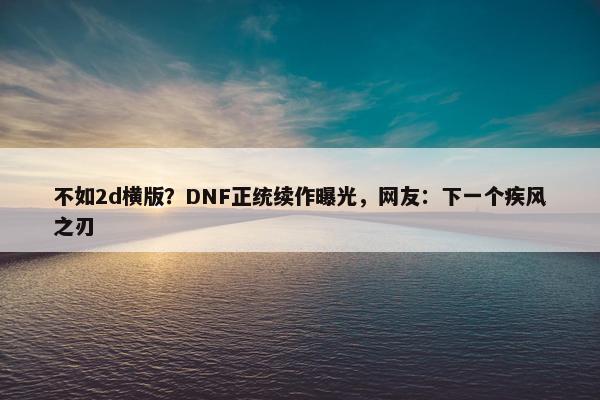 不如2d横版？DNF正统续作曝光，网友：下一个疾风之刃