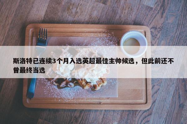 斯洛特已连续3个月入选英超最佳主帅候选，但此前还不曾最终当选