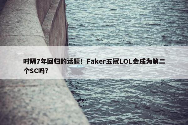 时隔7年回归的话题！Faker五冠LOL会成为第二个SC吗？