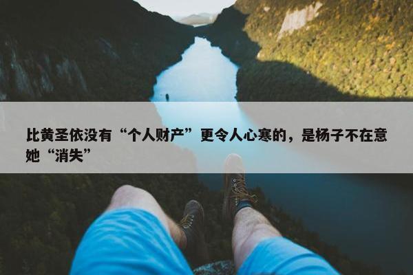 比黄圣依没有“个人财产”更令人心寒的，是杨子不在意她“消失”