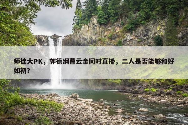 师徒大PK，郭德纲曹云金同时直播，二人是否能够和好如初？