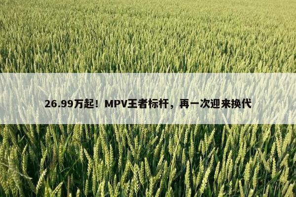 26.99万起！MPV王者标杆，再一次迎来换代