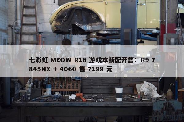 七彩虹 MEOW R16 游戏本新配开售：R9 7845HX + 4060 售 7199 元