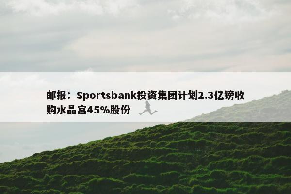 邮报：Sportsbank投资集团计划2.3亿镑收购水晶宫45%股份