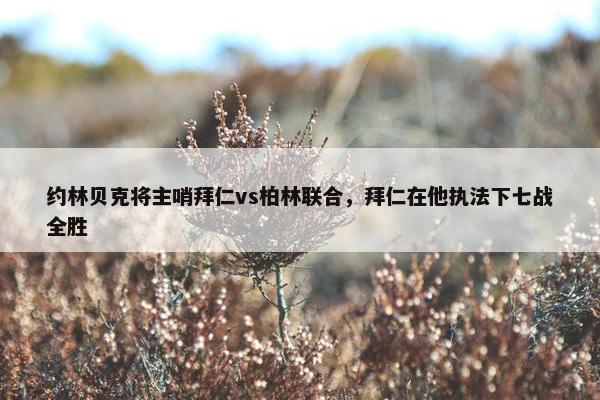 约林贝克将主哨拜仁vs柏林联合，拜仁在他执法下七战全胜