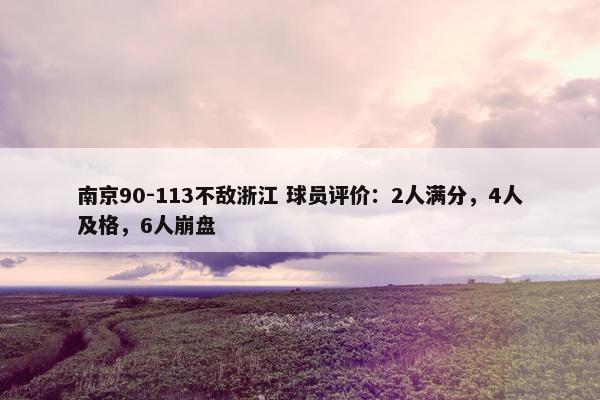 南京90-113不敌浙江 球员评价：2人满分，4人及格，6人崩盘