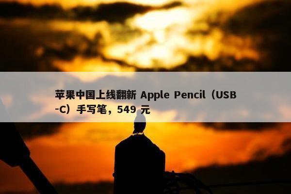 苹果中国上线翻新 Apple Pencil（USB-C）手写笔，549 元