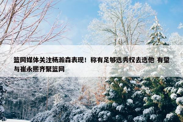 篮网媒体关注杨瀚森表现！称有足够选秀权去选他 有望与崔永熙齐聚篮网