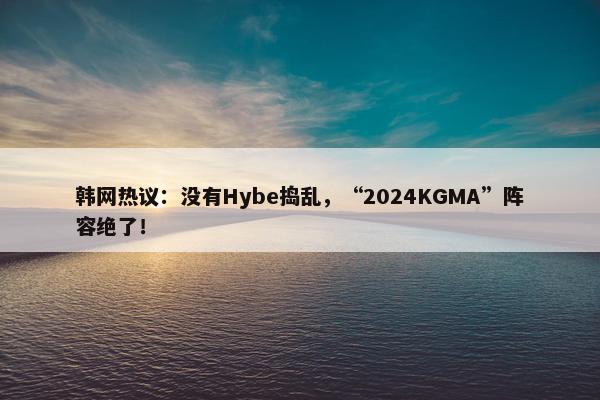 韩网热议：没有Hybe捣乱，“2024KGMA”阵容绝了！