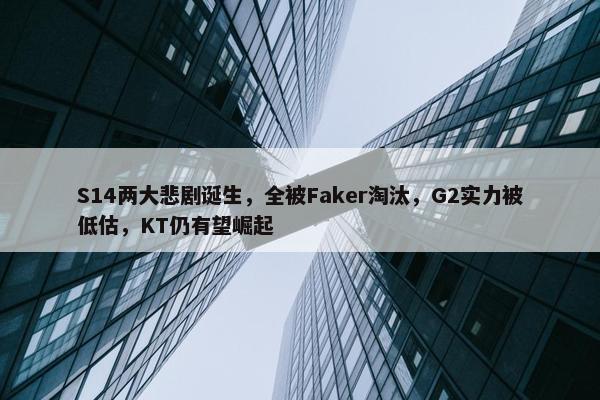 S14两大悲剧诞生，全被Faker淘汰，G2实力被低估，KT仍有望崛起