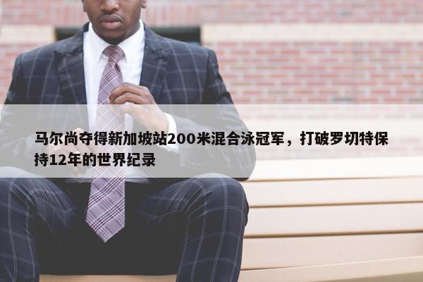 马尔尚夺得新加坡站200米混合泳冠军，打破罗切特保持12年的世界纪录