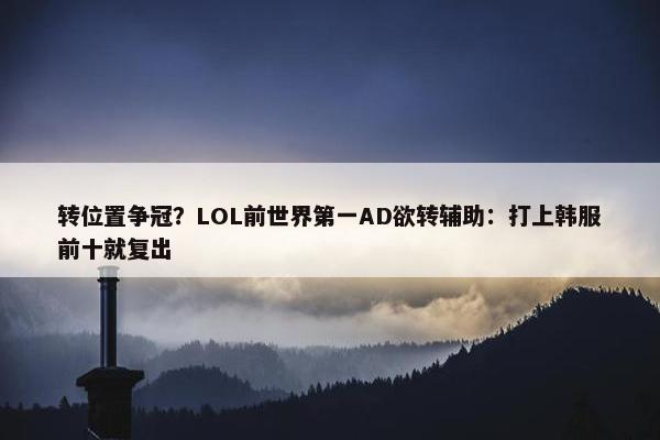 转位置争冠？LOL前世界第一AD欲转辅助：打上韩服前十就复出