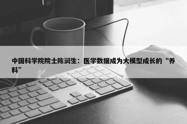 中国科学院院士陈润生：医学数据成为大模型成长的“养料”