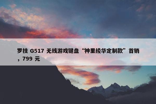 罗技 G517 无线游戏键盘“神里绫华定制款”首销，799 元