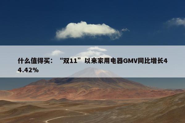 什么值得买：“双11”以来家用电器GMV同比增长44.42%