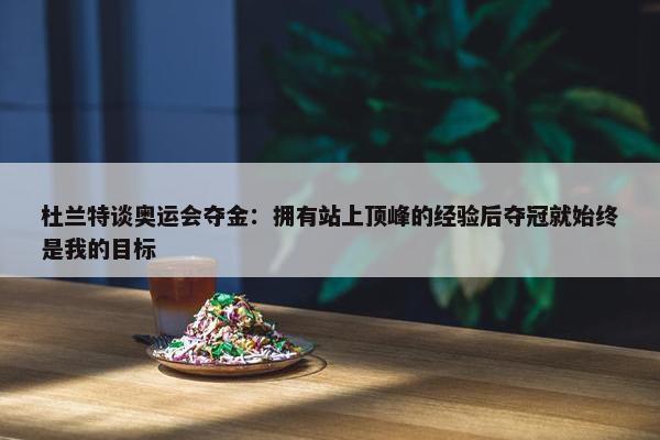 杜兰特谈奥运会夺金：拥有站上顶峰的经验后夺冠就始终是我的目标