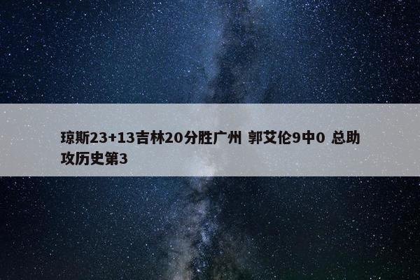 琼斯23+13吉林20分胜广州 郭艾伦9中0 总助攻历史第3