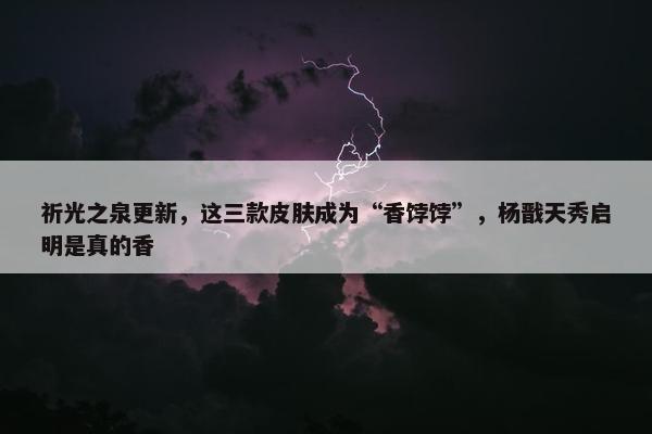 祈光之泉更新，这三款皮肤成为“香饽饽”，杨戬天秀启明是真的香