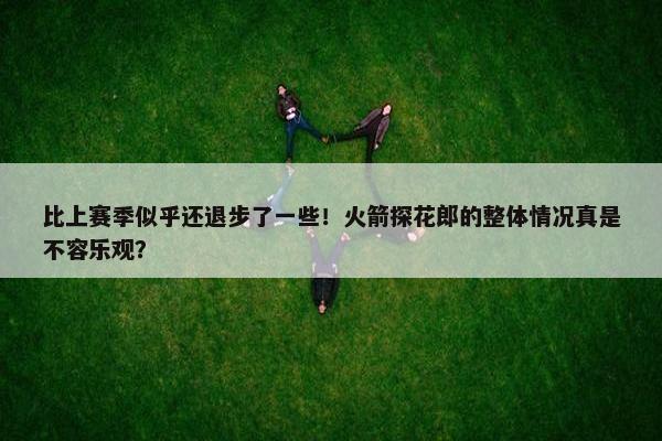 比上赛季似乎还退步了一些！火箭探花郎的整体情况真是不容乐观？