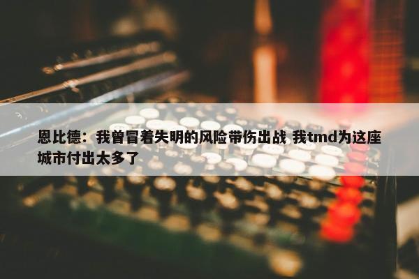 恩比德：我曾冒着失明的风险带伤出战 我tmd为这座城市付出太多了