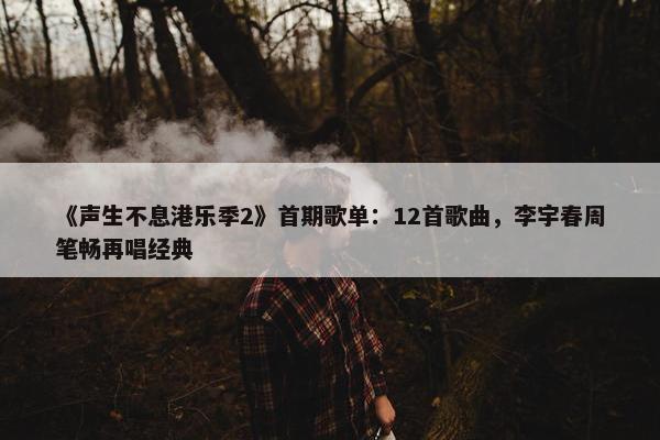 《声生不息港乐季2》首期歌单：12首歌曲，李宇春周笔畅再唱经典