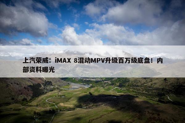 上汽荣威：iMAX 8混动MPV升级百万级底盘！内部资料曝光