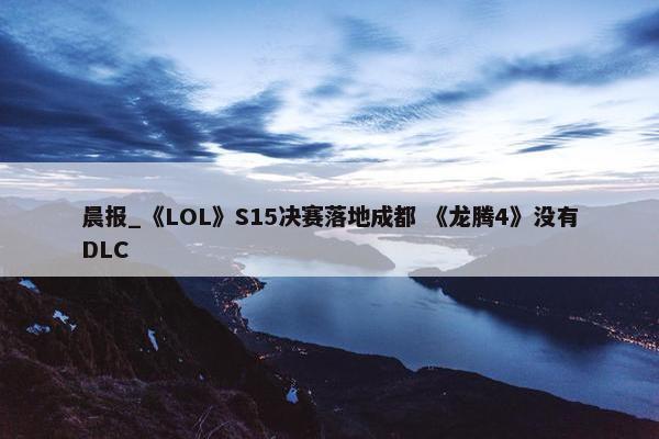 晨报_《LOL》S15决赛落地成都 《龙腾4》没有DLC