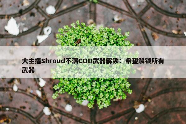 大主播Shroud不满COD武器解锁：希望解锁所有武器