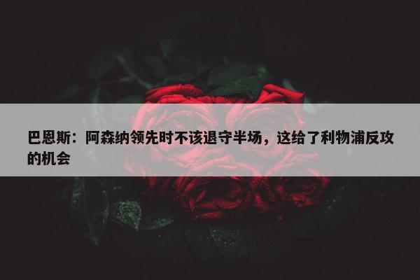 巴恩斯：阿森纳领先时不该退守半场，这给了利物浦反攻的机会