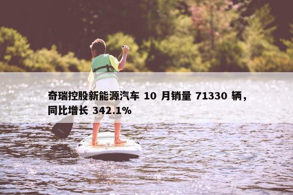 奇瑞控股新能源汽车 10 月销量 71330 辆，同比增长 342.1%