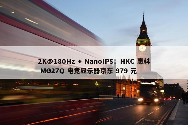 2K@180Hz + NanoIPS：HKC 惠科 MG27Q 电竞显示器京东 979 元