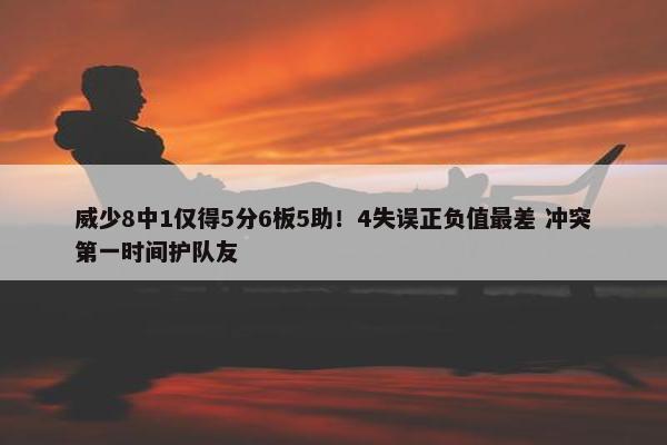 威少8中1仅得5分6板5助！4失误正负值最差 冲突第一时间护队友