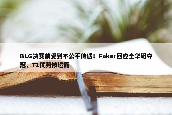 BLG决赛前受到不公平待遇！Faker回应全华班夺冠，T1优势被透露